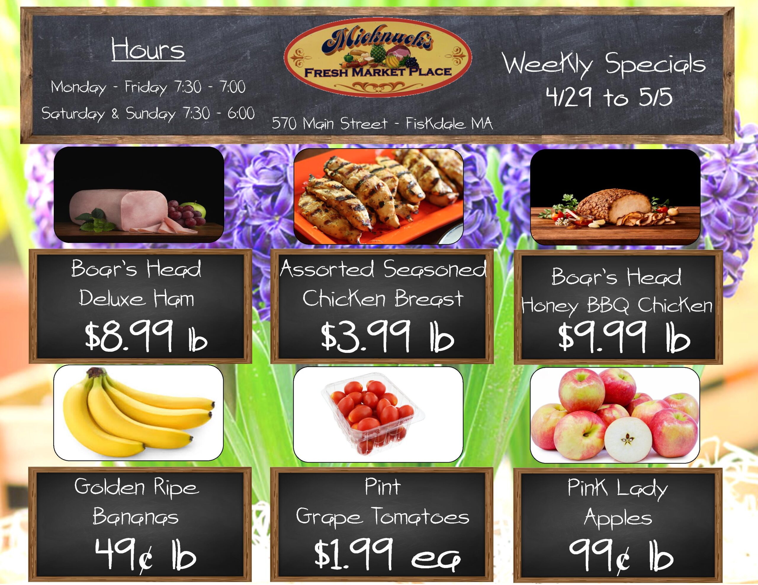 Weekly specials 4/29 to 5/5. 
Boars head deluxe ham $8.99 a lb
Assorted seasoned chicken breast $3.99 a lb. 
Boards head honey bbq chicken $9,99 a lb
Golden Ripe bananas 49 cent a lb
pint grape tomatoes $1.99 each
Pink lady apples 99 cent a lb