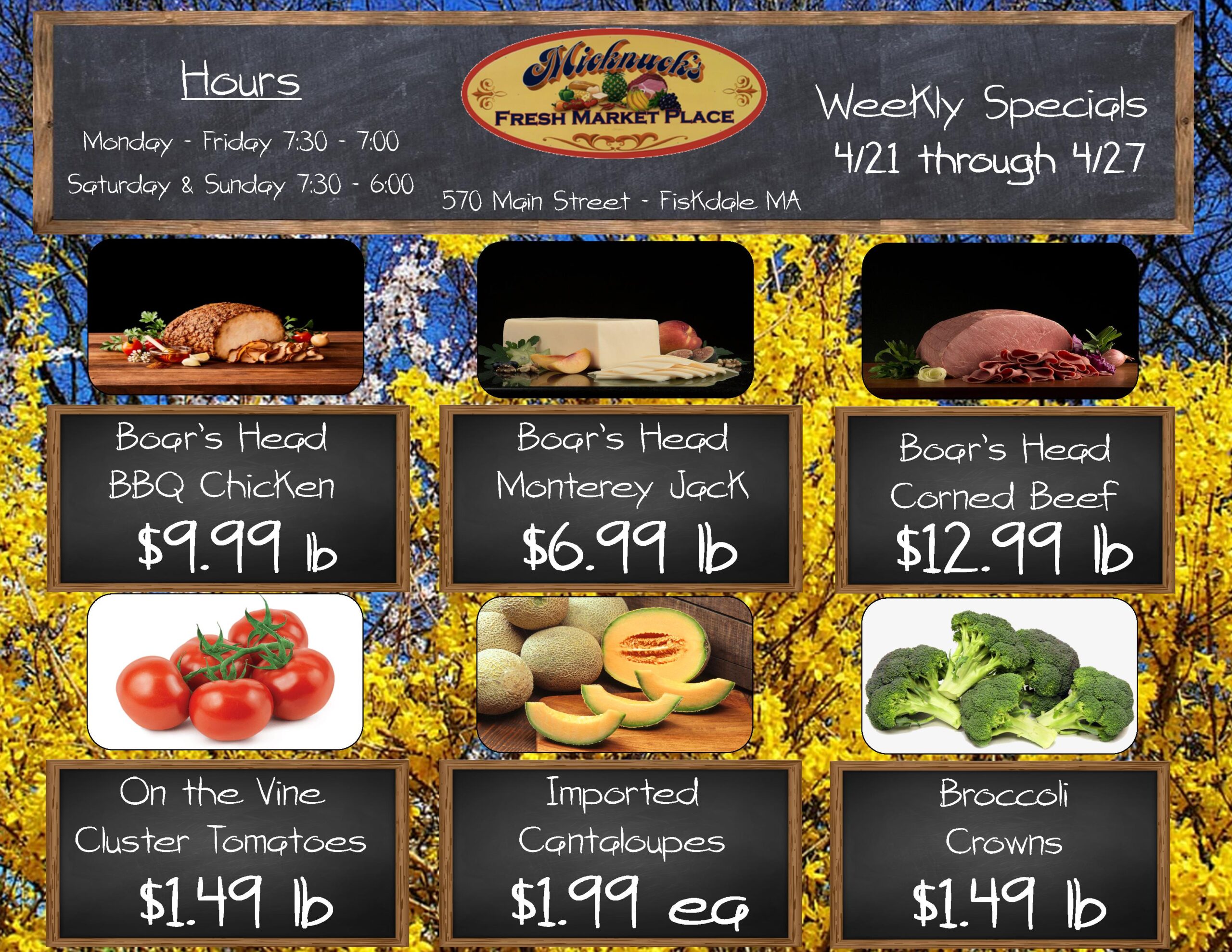 Boars Head BBQ Chicken $9.99 lb
Boars Head monterey Jack $6.99 lb
Boars head corned beef $12.99 lb
On the vine cluster tomatoes $1.49 lb
Imported Cantalopes $1.99 each
Broccoli Crowns $1.49 lb