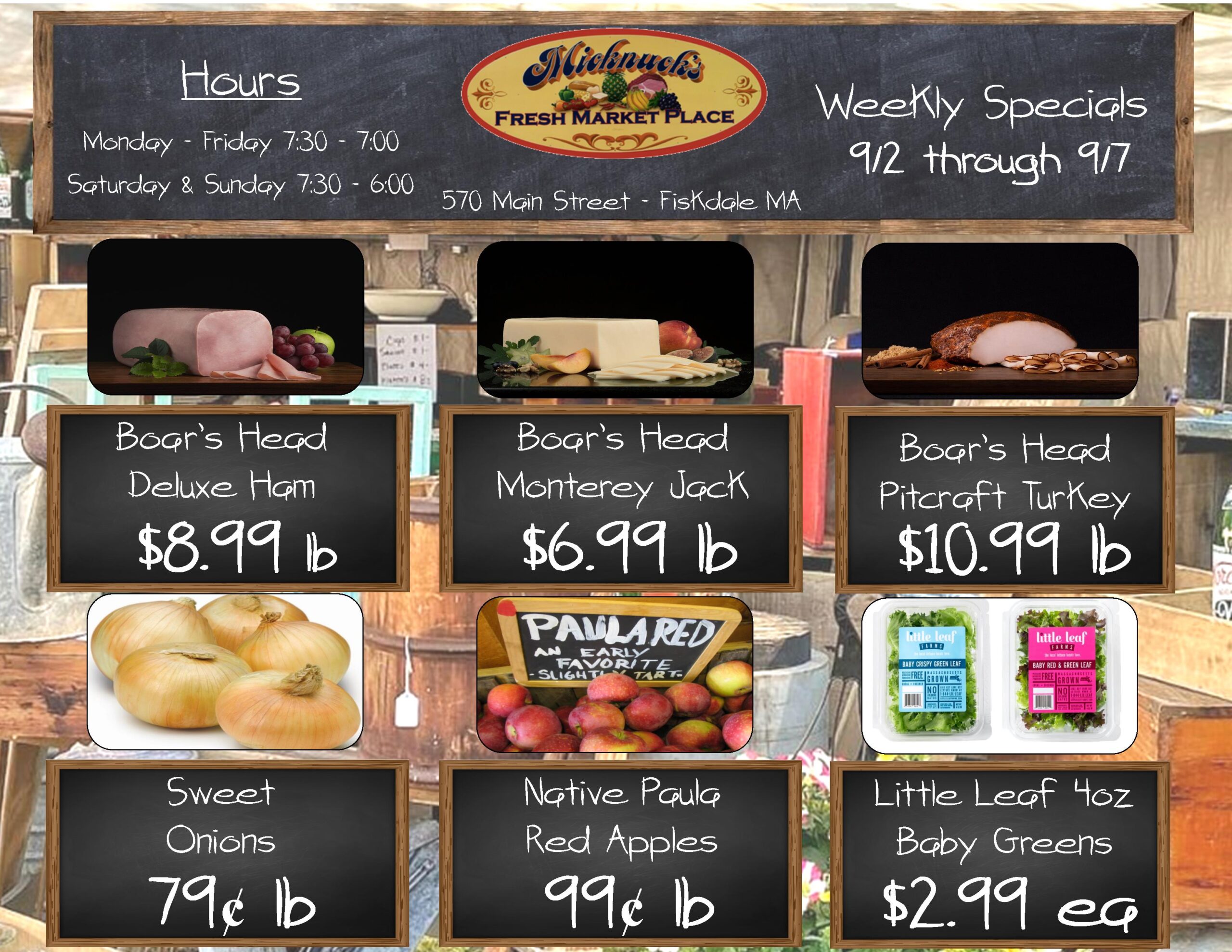 Weekly Specials 9/2 through 9/7
boars head deluxe ham $8.99 LB
boars head monterey jack $6.99 LB
boars head pitcraft turkey $10.99 LB
Sweet Onions 79 cent
native paula red apples 99 cent
Little leaf 4 oz baby greens $2.99 each