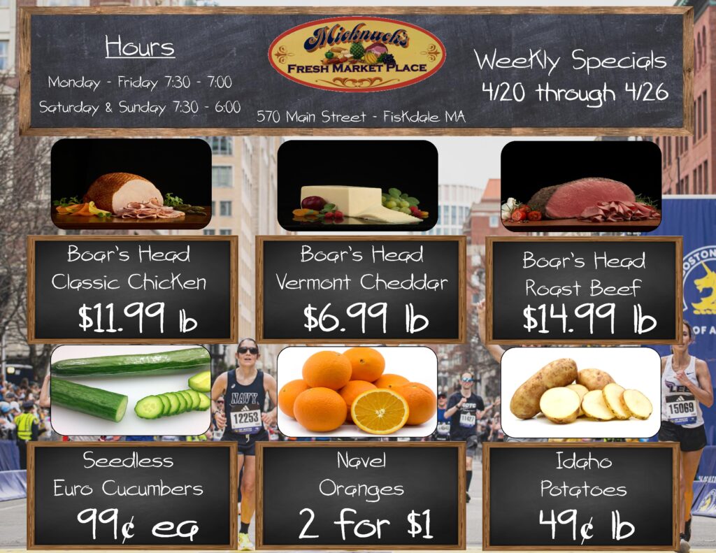 Weekly Specials 4/20 through 4/26

Boar's Head Classic Chicken $11.99 lb, Boar's Head Vermont Cheddar $6.99 lb, Boar's Head Roast Beef $14.99 lb, Seedless Euro Cucumbers 99¢ ea, Navel Oranges 2 for $1, Idaho Potatoes 49 cent ea