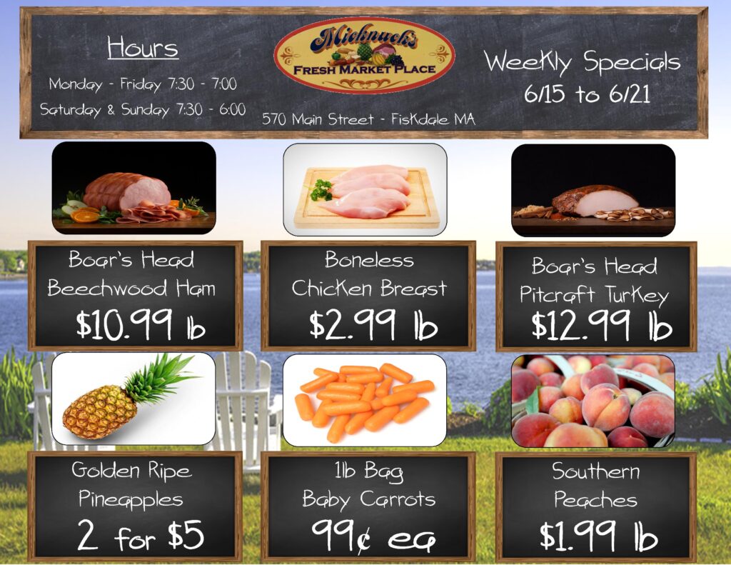 valid 6/15 to 6/21

Boar's Head Beechwood Ham, $10.99 per lb; Boneless Chicken Breast, $2.99 per lb; Boar's Head Pitcraft Turkey, $12.99 per lb; Golden Ripe Pineapples, 2 for $5; 1 lb Bag Baby Carrots, 99¢ each; Southern Peaches, $1.99 per lb